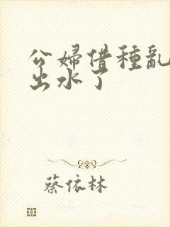 公妇借种乱h日出水了