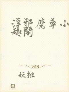 浮邪魔尊小说笔趣阁