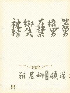 被绑在机器上榨精失禁男男