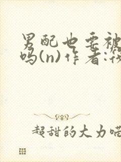 男配也要被爆炒吗(n)作者:筏喻