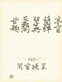 甘采儿兰亭舟笔趣阁无弹窗