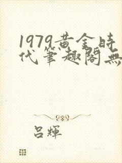 1979黄金时代笔趣阁无弹窗无错版