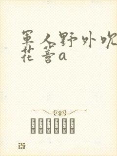 军人野外吮她的花蒂a