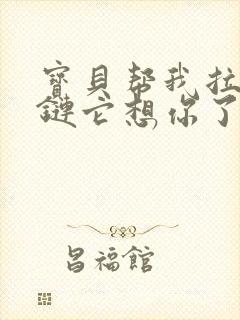 宝贝帮我拉开拉链它想你了