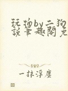 玩物by二狗小说笔趣阁免费阅读