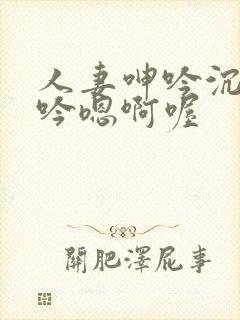 人妻呻吟沉沦呻吟嗯啊喔