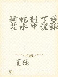 骑蛇难下双金银花水中泥鳅双男主