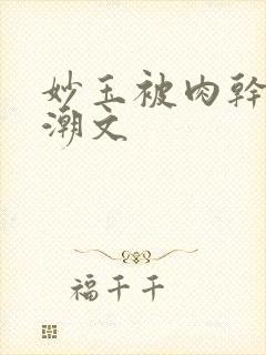 妙玉被肉干高H潮文