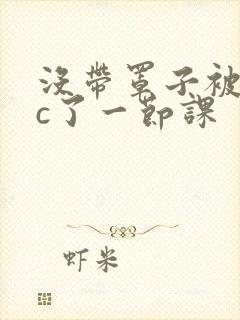 没带罩子被校霸c了一节课