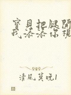 宝贝把腿开大让我添添你视频