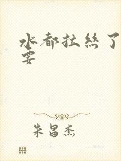 水都拉丝了还不要