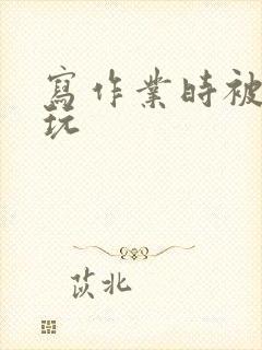 写作业时被爹地玩