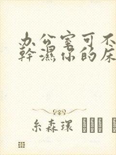 办公室可不可以干湿你的床垫