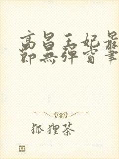 高昌王妃最新章节无弹窗笔趣阁