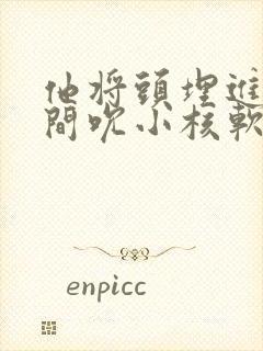 他将头埋进双腿间吮小核软件