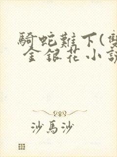 骑蛇难下(双) 金银花小说免费阅读