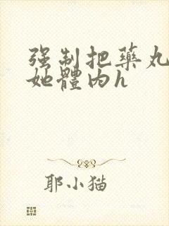 强制把药丸推进她体内h