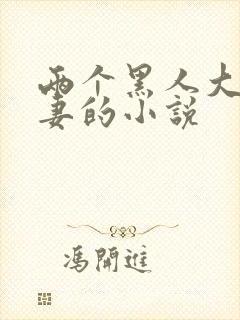 两个黑人大战娇妻的小说