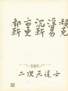 都市沉浮超前最新更新易克1