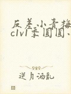 反差小青梅不经c1v1季圆圆小说