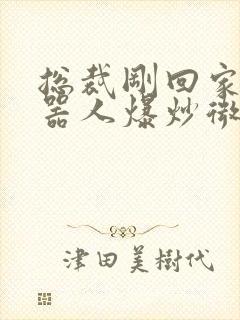 总裁刚回家被机器人爆炒微博