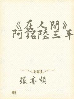 《在人间》采薇阿铭陆三平小说