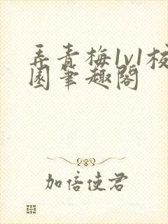 弄青梅1v1校园笔趣阁