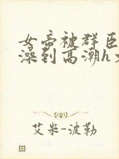 女帝被群臣伦流澡到高潮h文