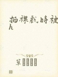 拍裸戏时被c了h