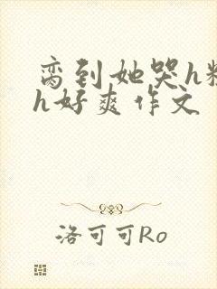 脔到她哭h粗话h好爽作文