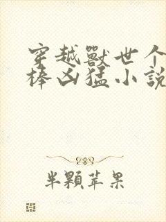 穿越兽世个个巨棒凶猛小说