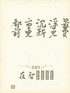 都市沉浮最快超前更新免费