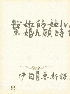 粉嫩的她1v1军婚h顾时视频