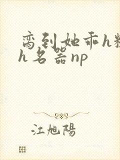 脔到她乖h粗话h名器np