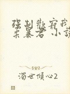 强制欢宠我的温柔暴君 小说