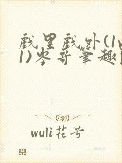 戏里戏外(1v1)岑哥笔趣阁