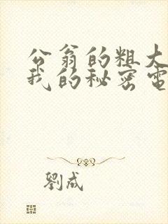 公翁的粗大放进我的秘密电影