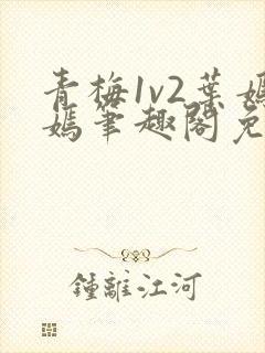 青梅1v2叶嫣嫣笔趣阁免费阅读