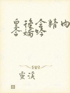 皇后含精肉臀迎合娇吟