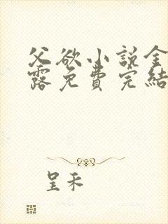 父欲小说金银花露免费完结笔趣阁