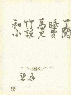 和竹马睡了以后小说免费阅读全文笔趣