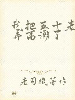 我把五十老女人弄高潮了