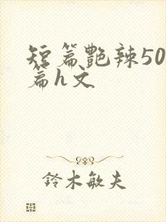 短篇艳辣500篇h文