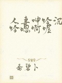 人妻呻吟沉沦呻吟嗯啊喔