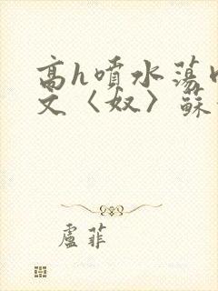 高h喷水荡肉欲文〈奴〉苏妖精