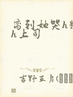 脔到她哭h粗话h上司