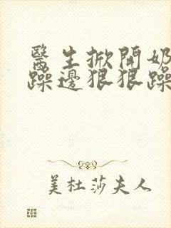 医生掀开奶罩边躁边狠狠躁视频