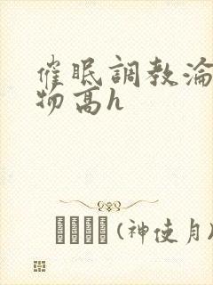 催眠调教沦为玩物高h