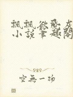 飘飘欲飞灰太狼小说笔趣阁无弹窗