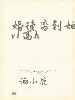 婚后脔到她哭1v1高h